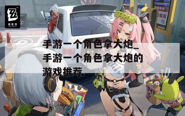 手游一个角色拿大炮_手游一个角色拿大炮的游戏推荐