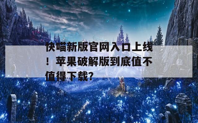 快喵新版官网入口上线！苹果破解版到底值不值得下载？