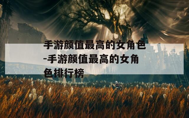 手游颜值最高的女角色-手游颜值最高的女角色排行榜