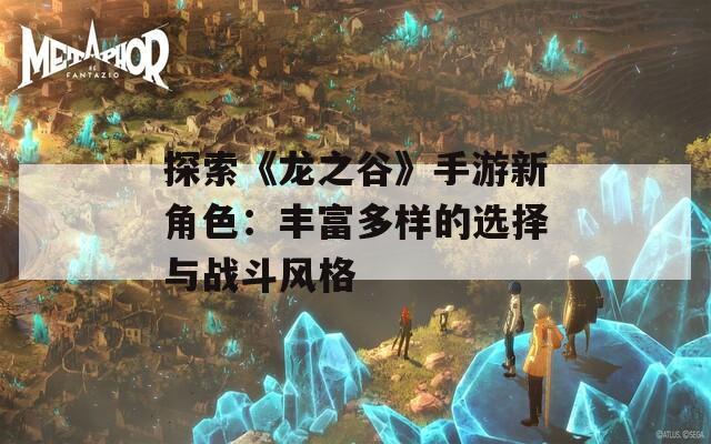 探索《龙之谷》手游新角色：丰富多样的选择与战斗风格