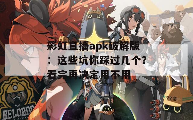 彩虹直播apk破解版：这些坑你踩过几个？看完再决定用不用