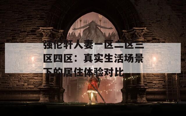 强伦轩人妻一区二区三区四区：真实生活场景下的居住体验对比