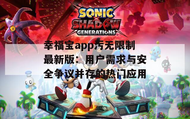 幸福宝app污无限制最新版：用户需求与安全争议并存的热门应用