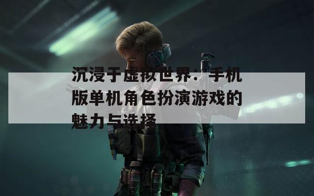 沉浸于虚拟世界：手机版单机角色扮演游戏的魅力与选择