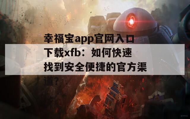 幸福宝app官网入口下载xfb：如何快速找到安全便捷的官方渠道？