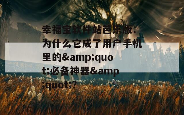 幸福宝软件站芭乐版：为什么它成了用户手机里的&quot;必备神器&quot;？