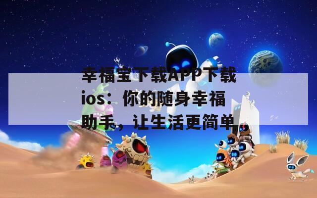 幸福宝下载APP下载ios：你的随身幸福助手，让生活更简单