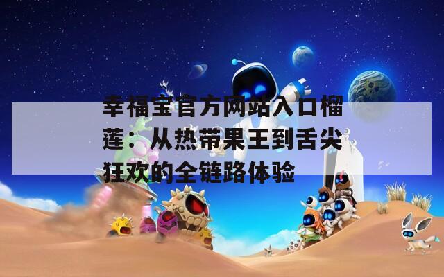 幸福宝官方网站入口榴莲：从热带果王到舌尖狂欢的全链路体验