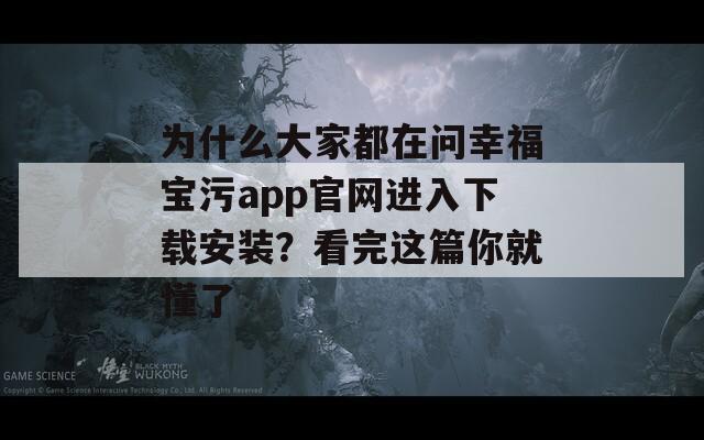 为什么大家都在问幸福宝污app官网进入下载安装？看完这篇你就懂了