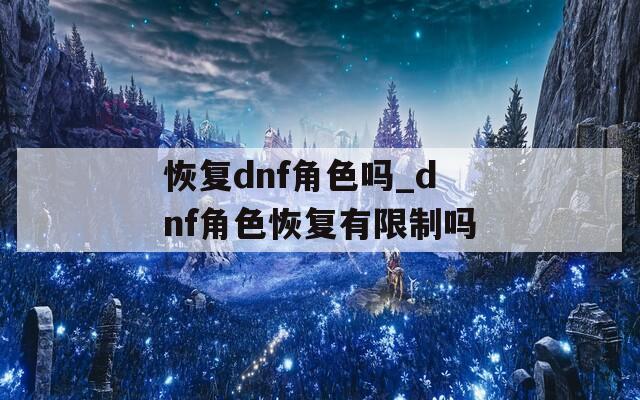 恢复dnf角色吗_dnf角色恢复有限制吗
