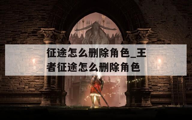 征途怎么删除角色_王者征途怎么删除角色