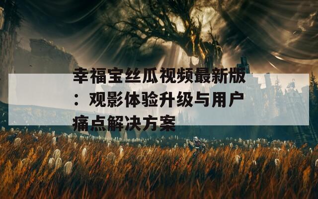 幸福宝丝瓜视频最新版：观影体验升级与用户痛点解决方案