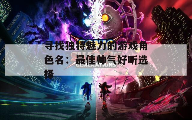 寻找独特魅力的游戏角色名：最佳帅气好听选择