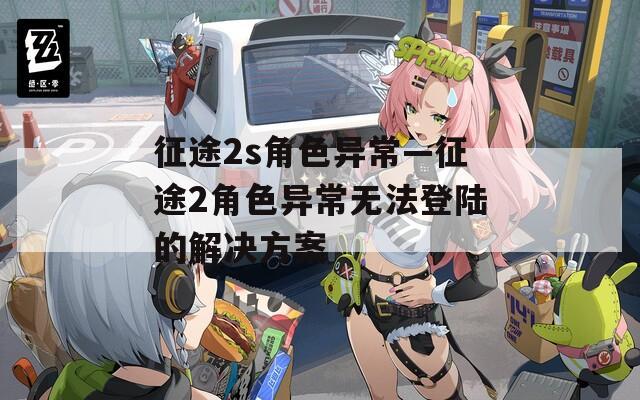 征途2s角色异常—征途2角色异常无法登陆的解决方案