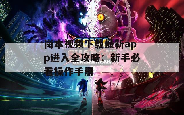 岗本视频下载最新app进入全攻略：新手必看操作手册