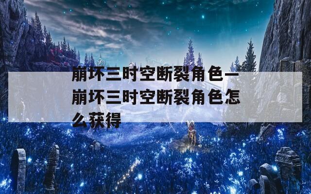 崩坏三时空断裂角色—崩坏三时空断裂角色怎么获得