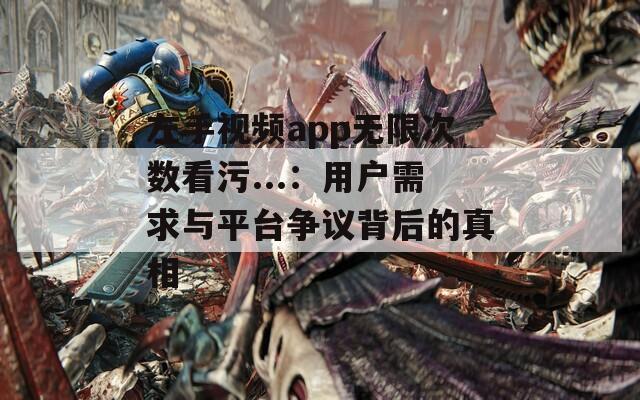 左手视频app无限次数看污...：用户需求与平台争议背后的真相