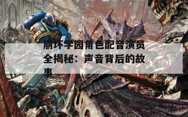 崩坏学园角色配音演员全揭秘：声音背后的故事