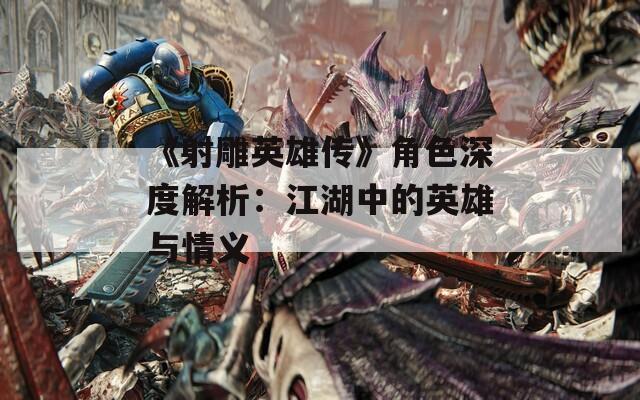 《射雕英雄传》角色深度解析：江湖中的英雄与情义