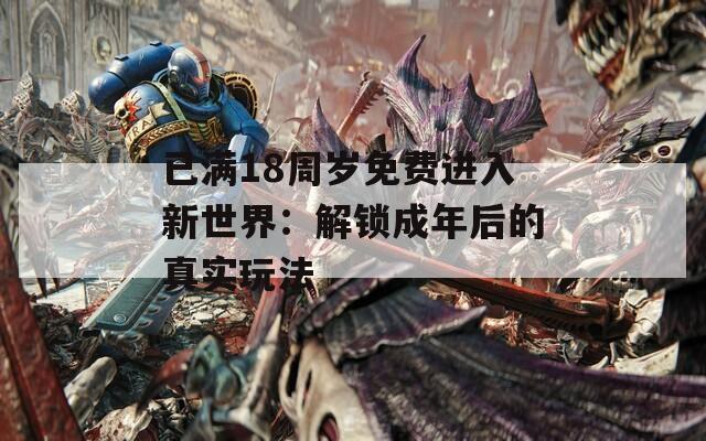 已满18周岁免费进入新世界：解锁成年后的真实玩法