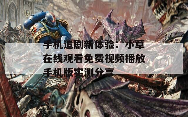 手机追剧新体验：小草在线观看免费视频播放手机版实测分享