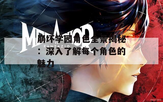 崩坏学园角色全景揭秘：深入了解每个角色的魅力