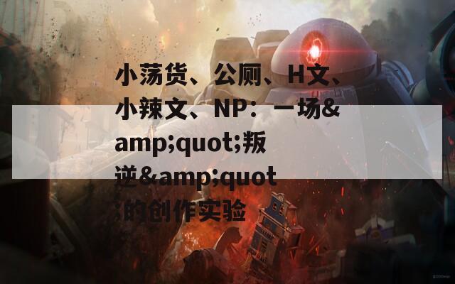 小荡货、公厕、H文、小辣文、NP：一场&quot;叛逆&quot;的创作实验