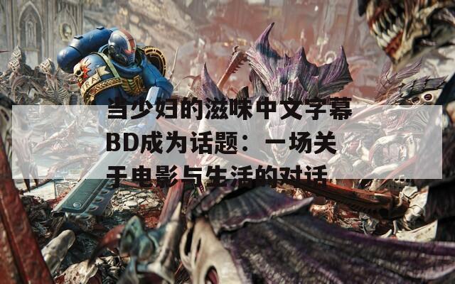 当少妇的滋味中文字幕BD成为话题：一场关于电影与生活的对话