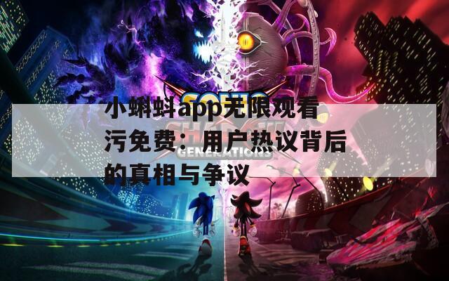 小蝌蚪app无限观看污免费：用户热议背后的真相与争议