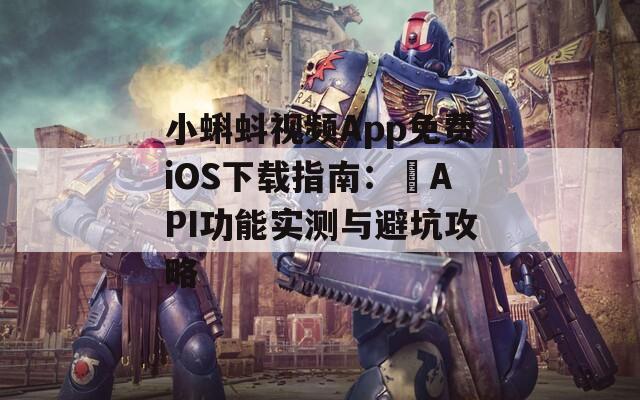 小蝌蚪视频App免费iOS下载指南：汅API功能实测与避坑攻略