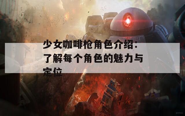 少女咖啡枪角色介绍：了解每个角色的魅力与定位