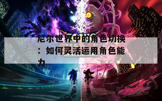 尼尔世界中的角色切换：如何灵活运用角色能力