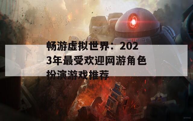 畅游虚拟世界：2023年最受欢迎网游角色扮演游戏推荐