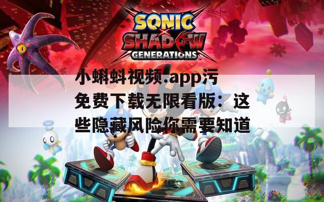 小蝌蚪视频.app污免费下载无限看版：这些隐藏风险你需要知道