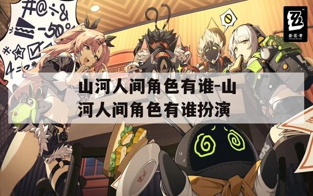 山河人间角色有谁-山河人间角色有谁扮演