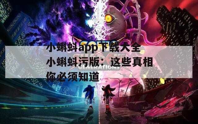 小蝌蚪app下载大全小蝌蚪污版：这些真相你必须知道