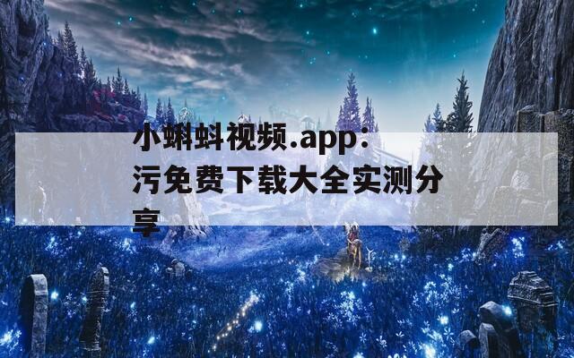 小蝌蚪视频.app：污免费下载大全实测分享
