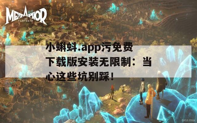 小蝌蚪.app污免费下载版安装无限制：当心这些坑别踩！