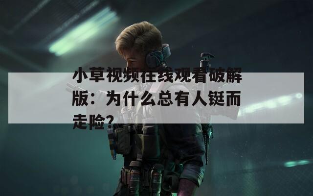 小草视频在线观看破解版：为什么总有人铤而走险？