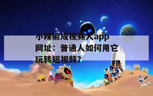 小辣椒成视频人app网址：普通人如何用它玩转短视频？