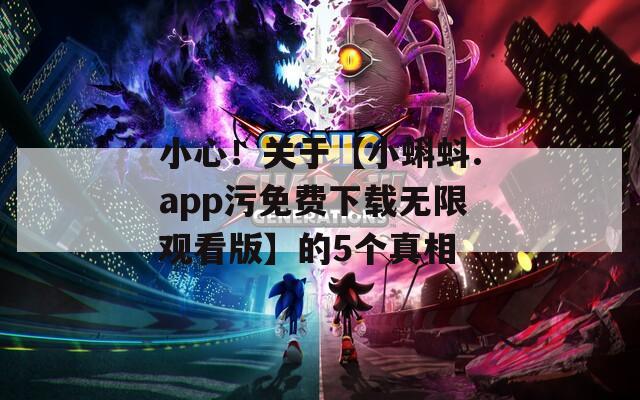 小心！关于【小蝌蚪.app污免费下载无限观看版】的5个真相