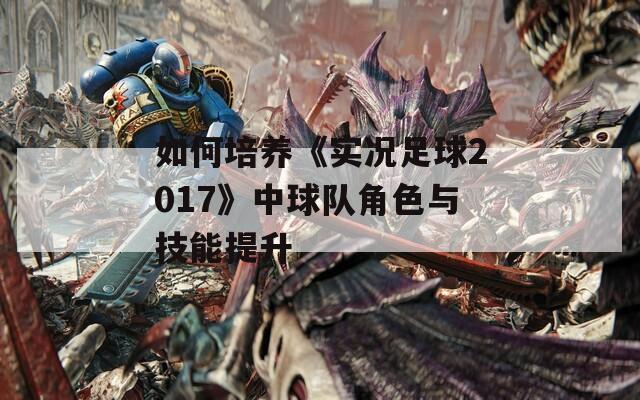 如何培养《实况足球2017》中球队角色与技能提升