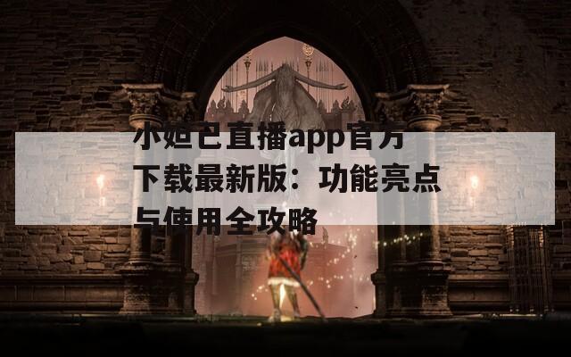 小妲己直播app官方下载最新版：功能亮点与使用全攻略