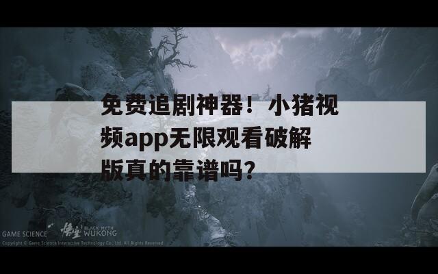 免费追剧神器！小猪视频app无限观看破解版真的靠谱吗？