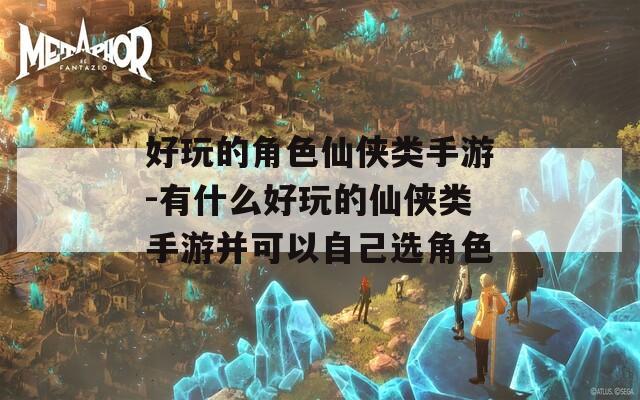 好玩的角色仙侠类手游-有什么好玩的仙侠类手游并可以自己选角色