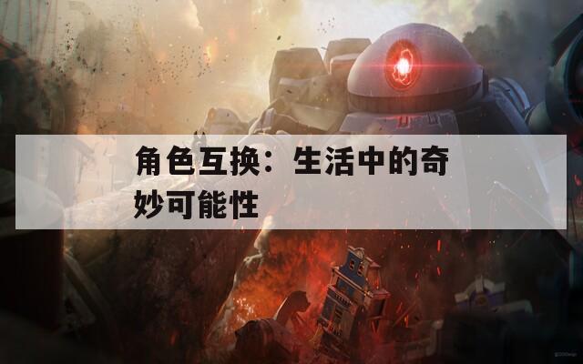角色互换：生活中的奇妙可能性