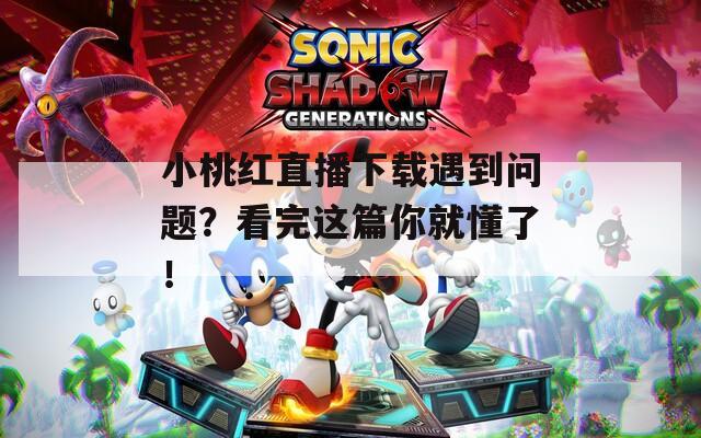 小桃红直播下载遇到问题？看完这篇你就懂了！