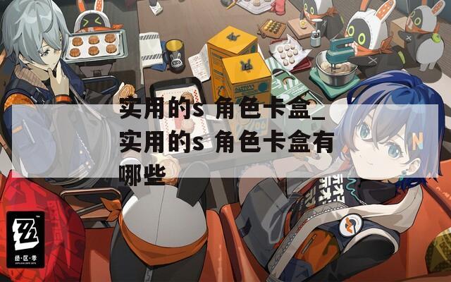 实用的s 角色卡盒_实用的s 角色卡盒有哪些
