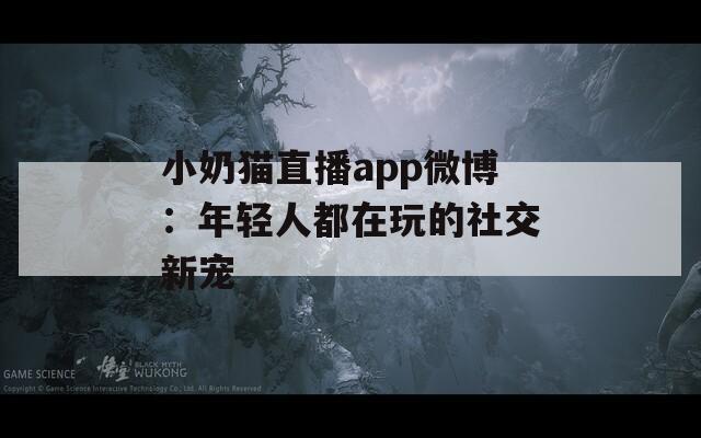 小奶猫直播app微博：年轻人都在玩的社交新宠