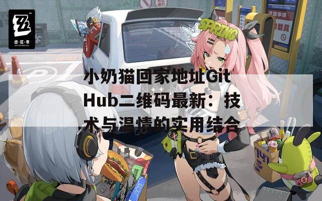 小奶猫回家地址GitHub二维码最新：技术与温情的实用结合